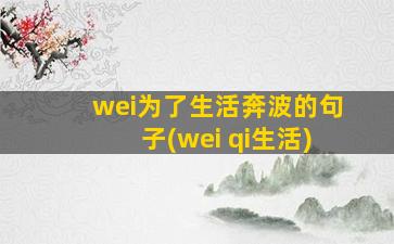 wei为了生活奔波的句子(wei qi生活)